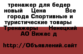 тренажер для бедер. новый  › Цена ­ 400 - Все города Спортивные и туристические товары » Тренажеры   . Ненецкий АО,Вижас д.